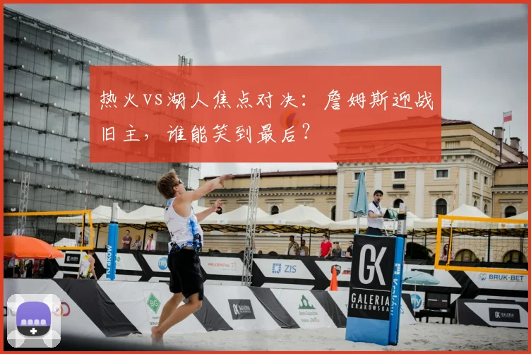 热火vs湖人焦点对决：詹姆斯迎战旧主，谁能笑到最后？