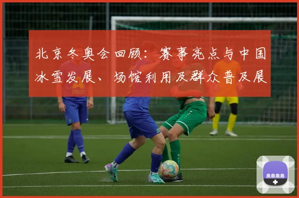 北京冬奥会回顾：赛事亮点与中国冰雪发展、场馆利用及群众普及展望