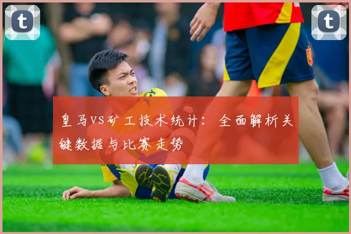 皇马vs矿工技术统计：全面解析关键数据与比赛走势