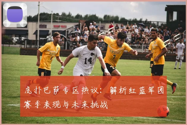 虎扑巴萨专区热议：解析红蓝军团赛季表现与未来挑战