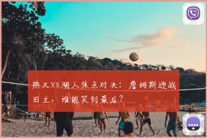 热火vs湖人焦点对决：詹姆斯迎战旧主，谁能笑到最后？