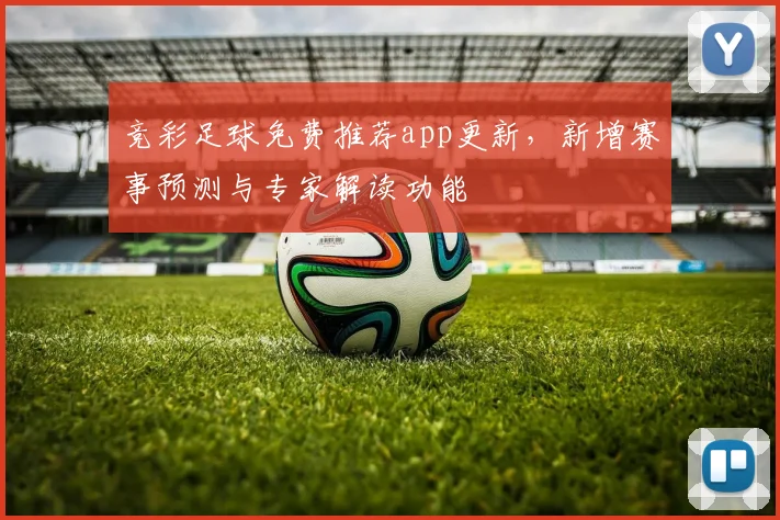 竞彩足球免费推荐app更新，新增赛事预测与专家解读功能