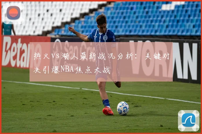 热火vs湖人最新战况分析：关键对决引爆NBA焦点大战