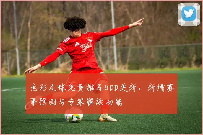 竞彩足球免费推荐app更新，新增赛事预测与专家解读功能